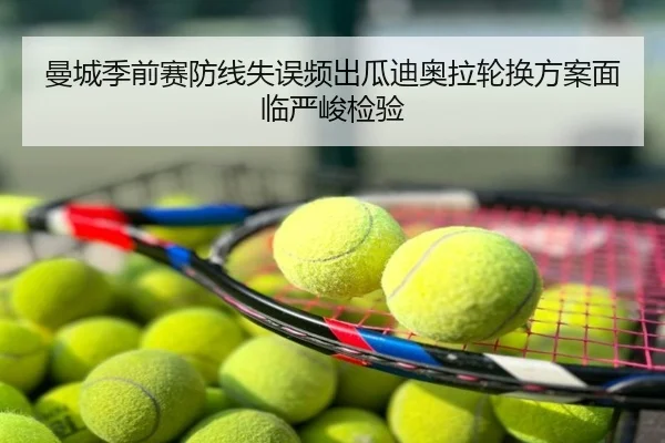 曼城季前赛防线失误频出瓜迪奥拉轮换方案面临严峻检验